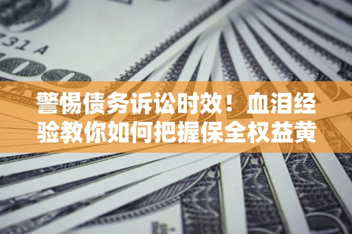 济南警惕债务诉讼时效！血泪经验教你如何把握保全权益黄金期