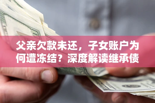 济南父亲欠款未还，子女账户为何遭冻结？深度解读继承债务迷局