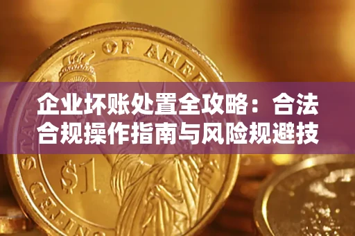 济南企业坏账处置全攻略：合法合规操作指南与风险规避技巧解析