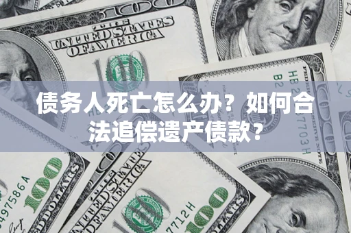 济南债务人死亡怎么办？如何合法追偿遗产债款？