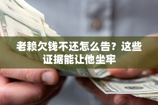 济南老赖欠钱不还怎么告？这些证据能让他坐牢