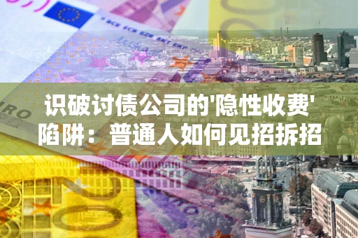 济南识破讨债公司的'隐性收费'陷阱：普通人如何见招拆招？