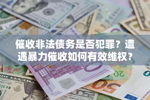 济南催收非法债务是否犯罪?遭遇暴力催收如何有效维权? 济南催收非法债务是否犯罪?遭遇暴力催收如何有效维权?