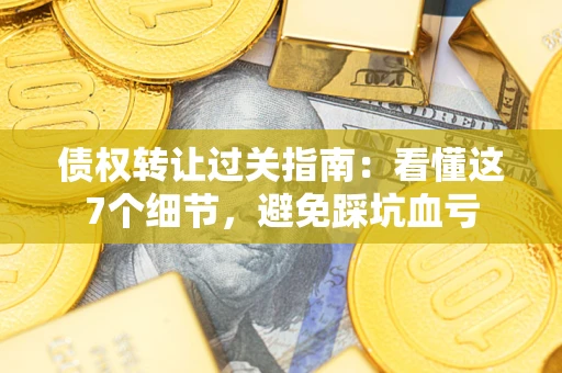 济南债权转让过关指南：看懂这7个细节，避免踩坑血亏