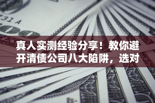 济南真人实测经验分享！教你避开清债公司八大陷阱，选对机构少走十年弯路