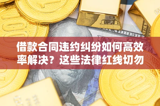 济南借款合同违约纠纷如何高效率解决？这些法律红线切勿触碰