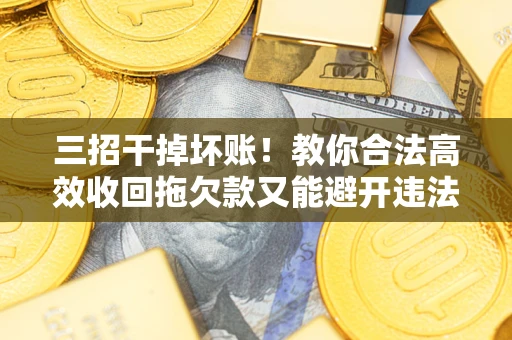 济南三招干掉坏账！教你合法高效收回拖欠款又能避开违法雷区