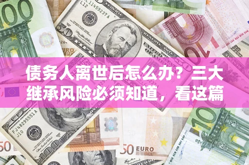 济南债务人离世后怎么办？三大继承风险必须知道，看这篇就够了