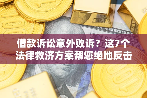 济南借款诉讼意外败诉？这7个法律救济方案帮您绝地反击！