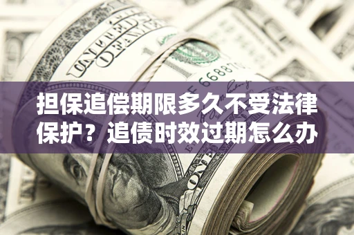 济南担保追偿期限多久不受法律保护？追债时效过期怎么办？