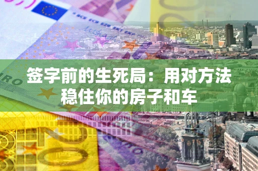 济南签字前的生死局：用对方法稳住你的房子和车