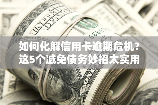 济南如何化解信用卡逾期危机？这5个减免债务妙招太实用