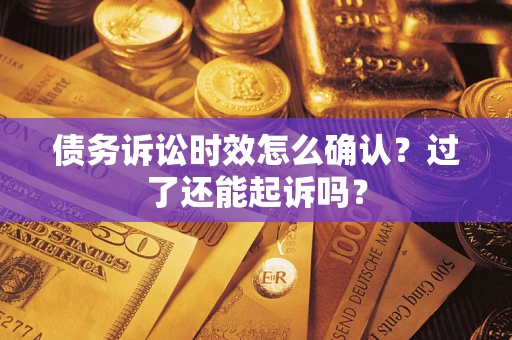 济南债务诉讼时效怎么确认？过了还能起诉吗？