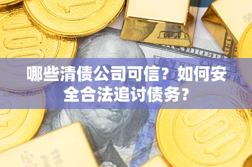 济南哪些清债公司可信？如何安全合法追讨债务？