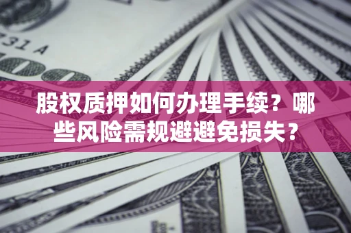 济南股权质押如何办理手续？哪些风险需规避避免损失？