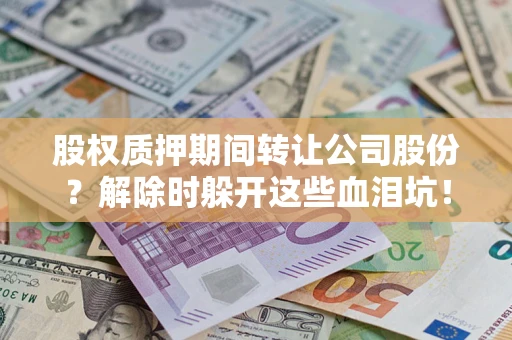 济南股权质押期间转让公司股份？解除时躲开这些血泪坑！