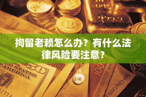 济南拘留老赖怎么办？有什么法律风险要注意？