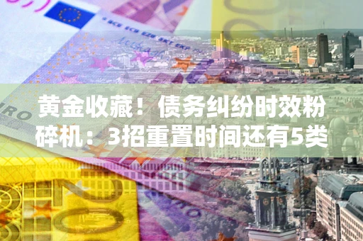 济南黄金收藏！债务纠纷时效粉碎机：3招重置时间还有5类不设年限的特殊债务