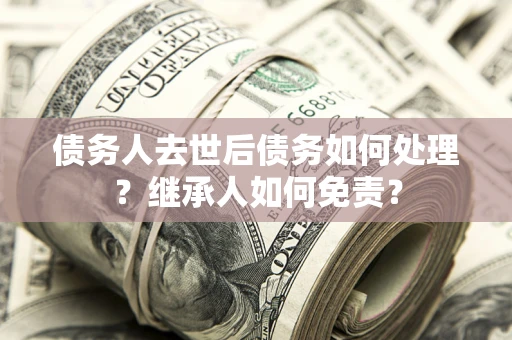 济南债务人去世后债务如何处理？继承人如何免责？