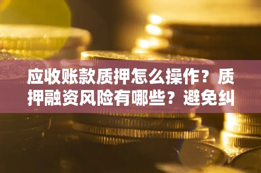 济南应收账款质押怎么操作？质押融资风险有哪些？避免纠纷高效融资技巧