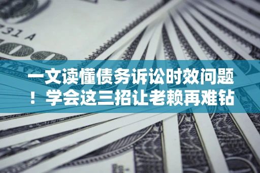 济南一文读懂债务诉讼时效问题！学会这三招让老赖再难钻空子