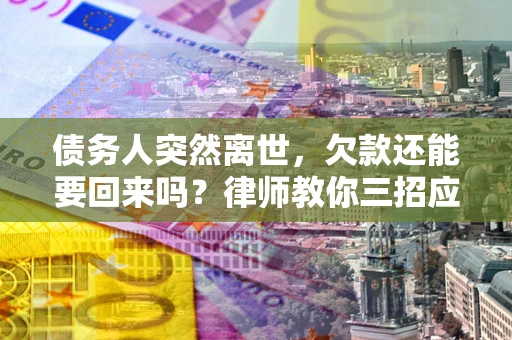 济南债务人突然离世，欠款还能要回来吗？律师教你三招应对