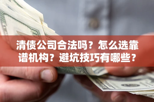 济南清债公司合法吗？怎么选靠谱机构？避坑技巧有哪些？
