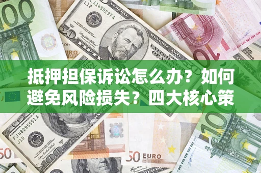 济南抵押担保诉讼怎么办？如何避免风险损失？四大核心策略全解读