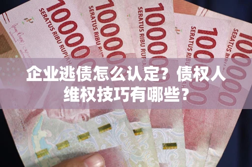 济南企业逃债怎么认定？债权人维权技巧有哪些？