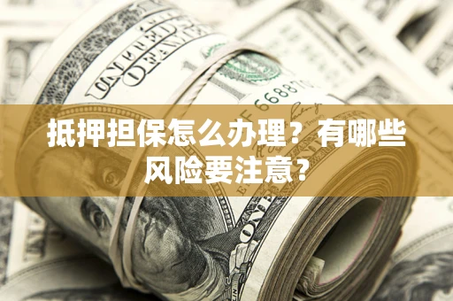 济南抵押担保怎么办理？有哪些风险要注意？