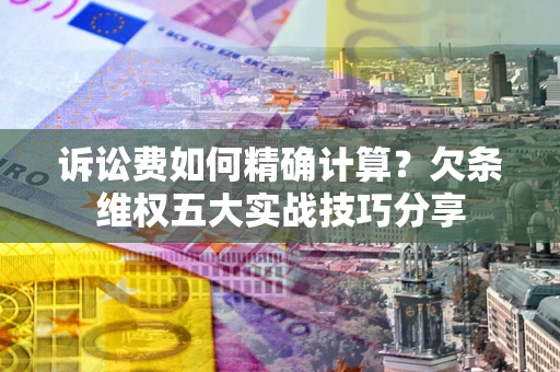济南诉讼费如何精确计算？欠条维权五大实战技巧分享
