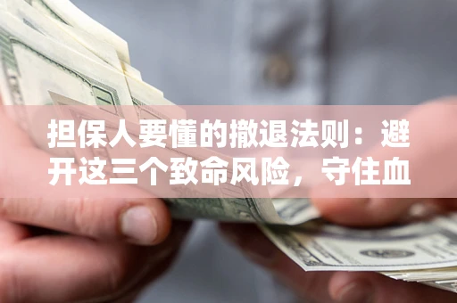 济南担保人要懂的撤退法则：避开这三个致命风险，守住血汗钱