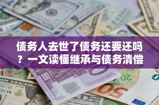 济南债务人去世了债务还要还吗？一文读懂继承与债务清偿