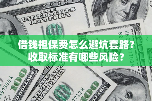 济南借钱担保费怎么避坑套路?收取标准有哪些风险? 济南借钱担保费怎么避坑套路?收取标准有哪些风险?