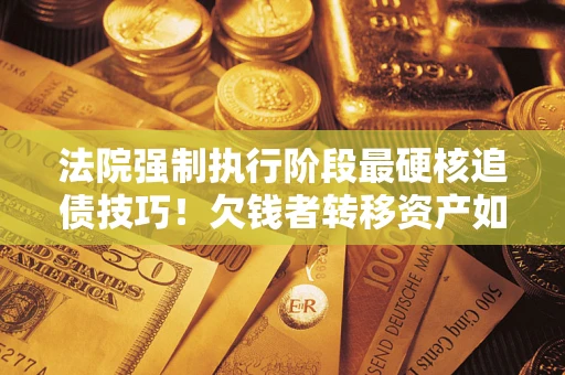 济南法院强制执行阶段最硬核追债技巧！欠钱者转移资产如何破解？