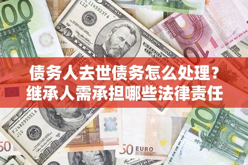 济南债务人去世债务怎么处理？继承人需承担哪些法律责任？