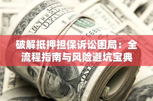 济南破解抵押担保诉讼困局:全流程指南与风险避坑宝典 济南破解抵押担保诉讼困局:全流程指南与风险避坑宝典