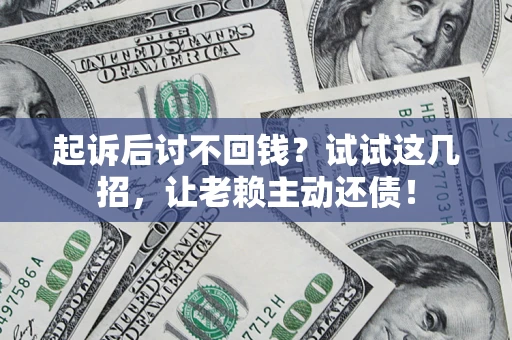 济南起诉后讨不回钱？试试这几招，让老赖主动还债！