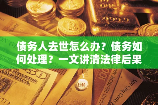 济南债务人去世怎么办？债务如何处理？一文讲清法律后果