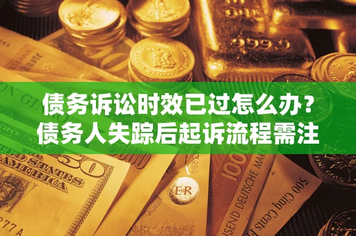 济南债务诉讼时效已过怎么办？债务人失踪后起诉流程需注意什么？