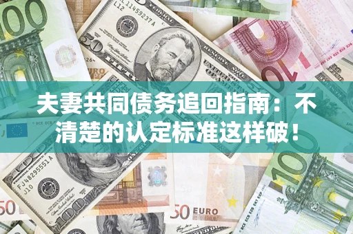 济南夫妻共同债务追回指南：不清楚的认定标准这样破！