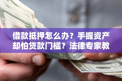 济南借款抵押怎么办？手握资产却怕贷款门槛？法律专家教你办抵押不踩坑