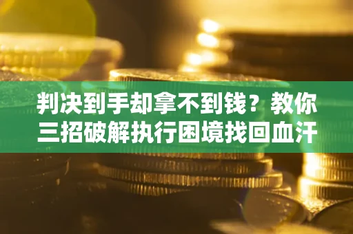 济南判决到手却拿不到钱？教你三招破解执行困境找回血汗钱