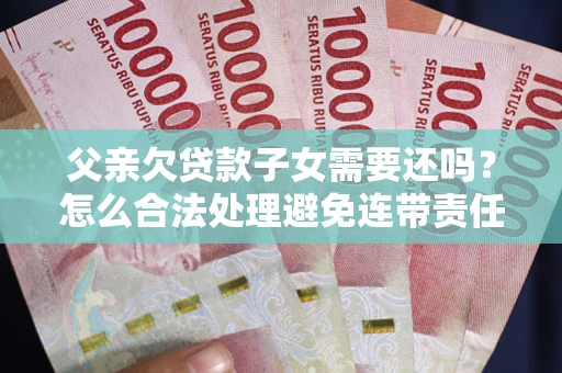 济南父亲欠贷款子女需要还吗？怎么合法处理避免连带责任？