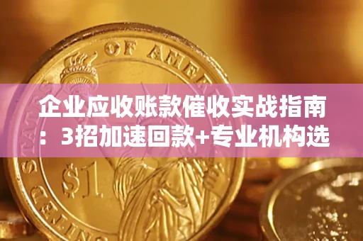济南企业应收账款催收实战指南：3招加速回款+专业机构选择避坑