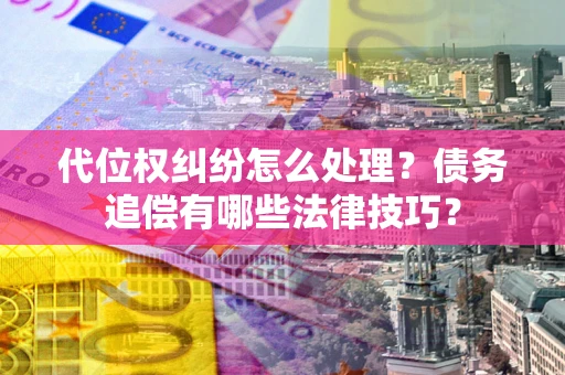济南代位权纠纷怎么处理？债务追偿有哪些法律技巧？