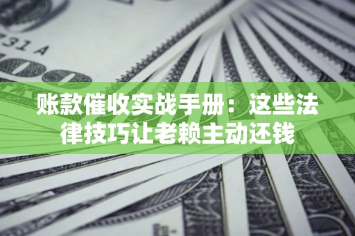 济南账款催收实战手册：这些法律技巧让老赖主动还钱