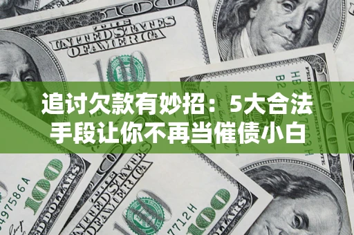 济南追讨欠款有妙招：5大合法手段让你不再当催债小白