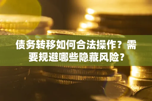 济南债务转移如何合法操作？需要规避哪些隐藏风险？