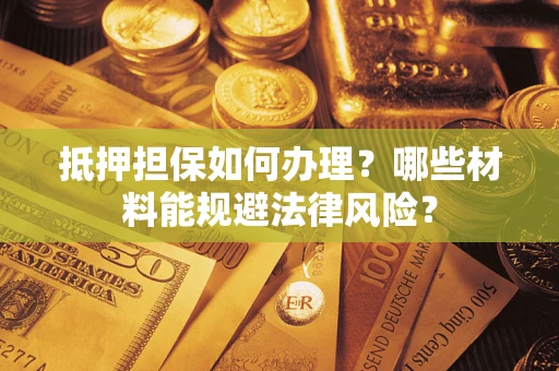 济南抵押担保如何办理？哪些材料能规避法律风险？